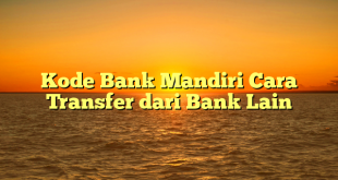 Kode Bank Mandiri Cara Transfer dari Bank Lain