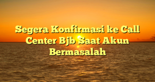 Segera Konfirmasi ke Call Center Bjb Saat Akun Bermasalah