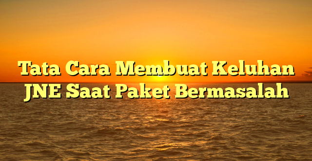Tata Cara Membuat Keluhan JNE Saat Paket Bermasalah