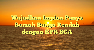 Wujudkan Impian Punya Rumah Bunga Rendah dengan KPR BCA